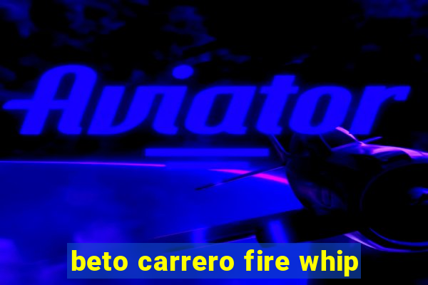 beto carrero fire whip